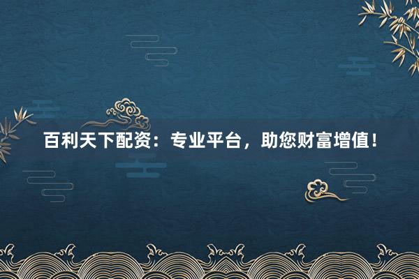 百利天下配资：专业平台，助您财富增值！