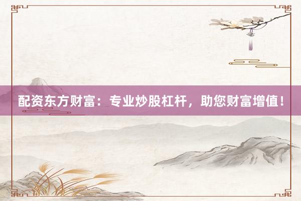 配资东方财富：专业炒股杠杆，助您财富增值！