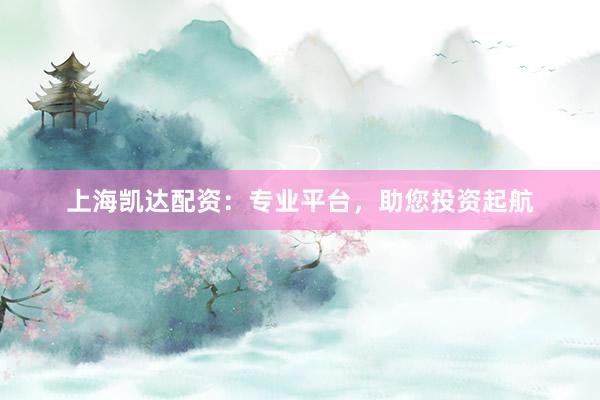 上海凯达配资：专业平台，助您投资起航