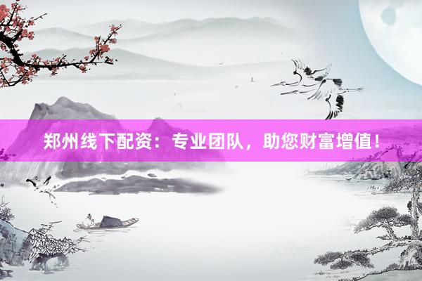 郑州线下配资：专业团队，助您财富增值！