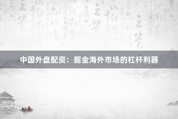 中国外盘配资：掘金海外市场的杠杆利器