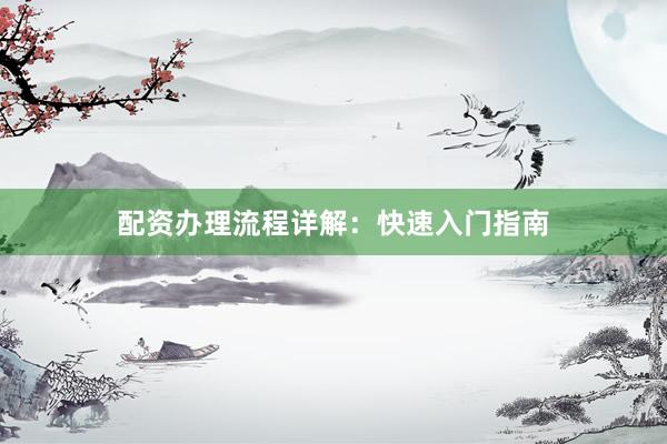 配资办理流程详解：快速入门指南