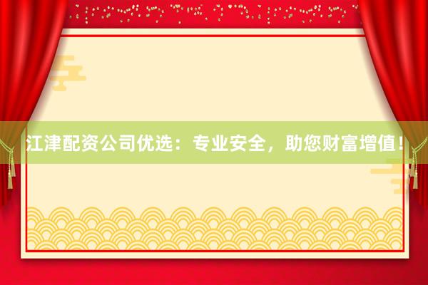 江津配资公司优选：专业安全，助您财富增值！