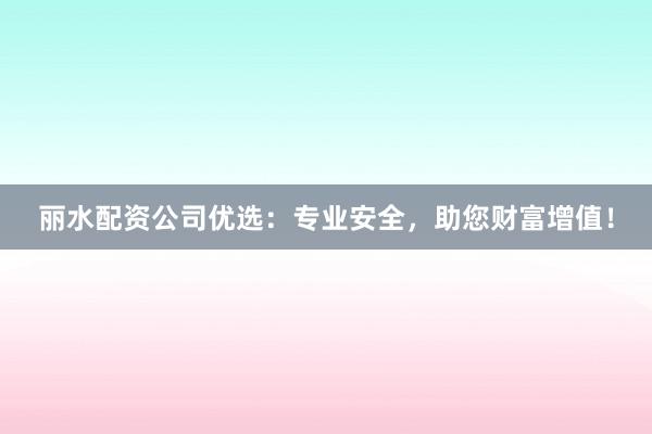 丽水配资公司优选：专业安全，助您财富增值！