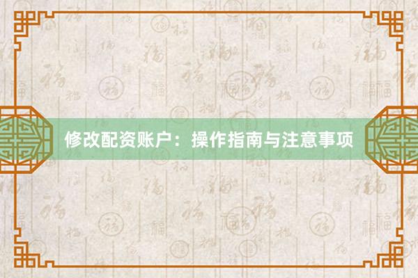 修改配资账户：操作指南与注意事项