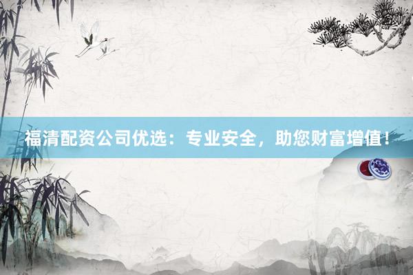 福清配资公司优选：专业安全，助您财富增值！
