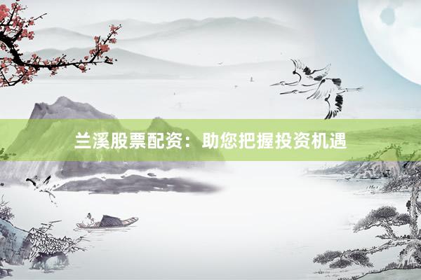 兰溪股票配资：助您把握投资机遇