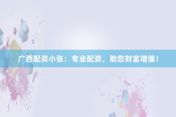 广西配资小张：专业配资，助您财富增值！