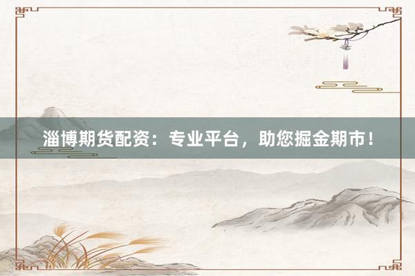 淄博期货配资：专业平台，助您掘金期市！