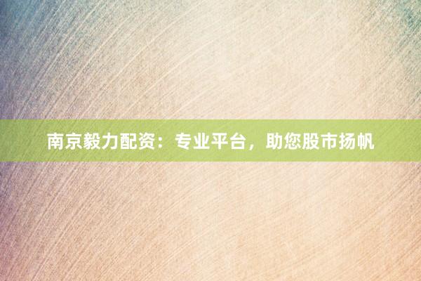 南京毅力配资：专业平台，助您股市扬帆