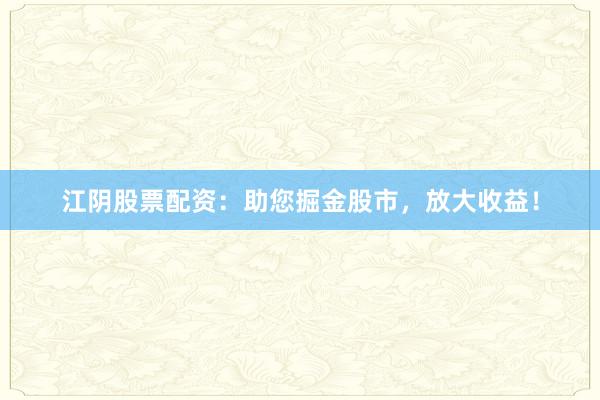 江阴股票配资：助您掘金股市，放大收益！