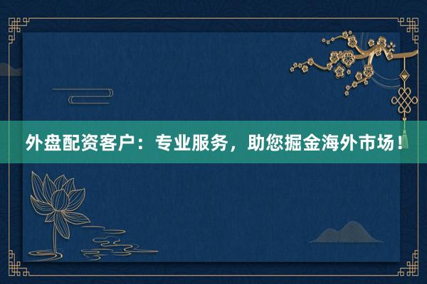 外盘配资客户：专业服务，助您掘金海外市场！