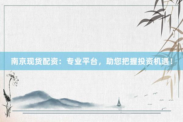 南京现货配资：专业平台，助您把握投资机遇！