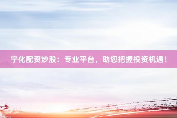 宁化配资炒股：专业平台，助您把握投资机遇！