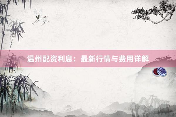 温州配资利息：最新行情与费用详解