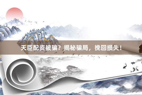 天臣配资被骗？揭秘骗局，挽回损失！