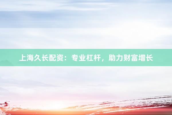 上海久长配资：专业杠杆，助力财富增长
