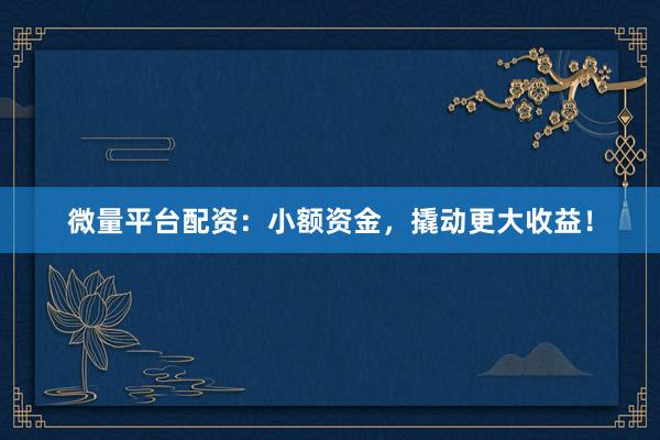 微量平台配资：小额资金，撬动更大收益！