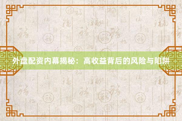 外盘配资内幕揭秘：高收益背后的风险与陷阱