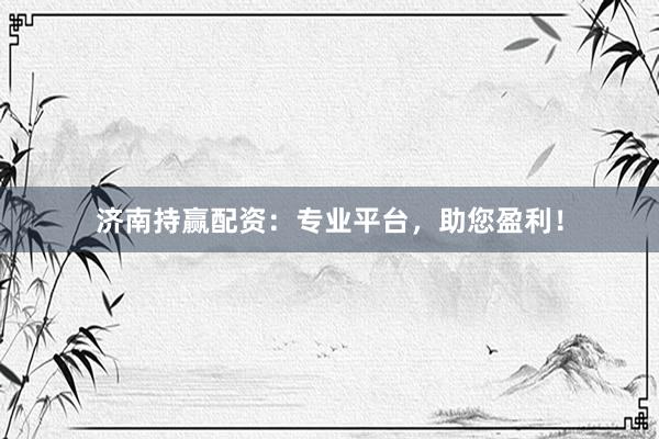 济南持赢配资：专业平台，助您盈利！