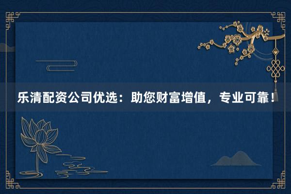 乐清配资公司优选：助您财富增值，专业可靠！
