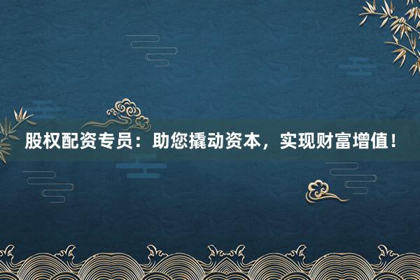 股权配资专员：助您撬动资本，实现财富增值！