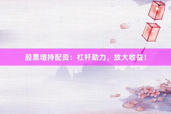 股票增持配资：杠杆助力，放大收益！