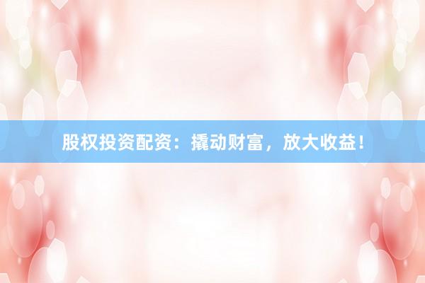 股权投资配资：撬动财富，放大收益！