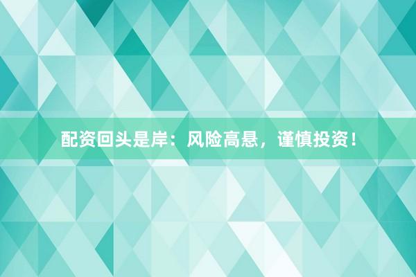 配资回头是岸：风险高悬，谨慎投资！