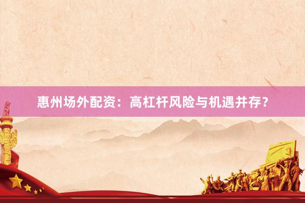 惠州场外配资：高杠杆风险与机遇并存？