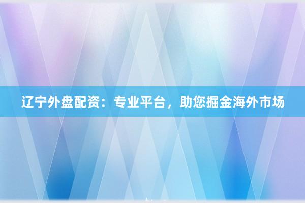 辽宁外盘配资：专业平台，助您掘金海外市场