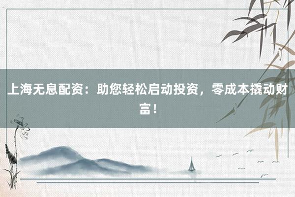 上海无息配资：助您轻松启动投资，零成本撬动财富！