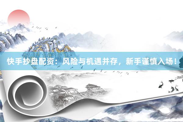 快手抄盘配资：风险与机遇并存，新手谨慎入场！