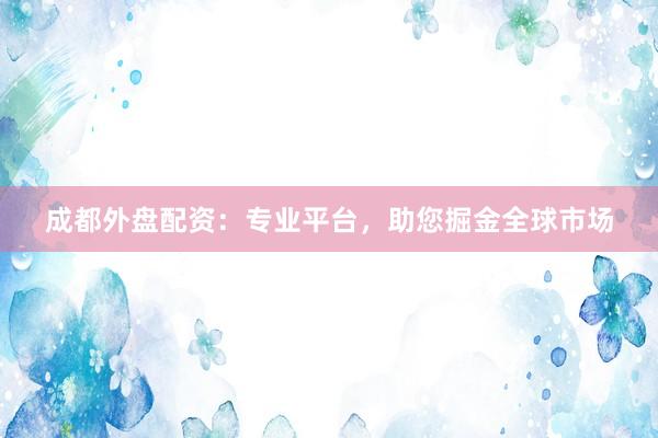 成都外盘配资：专业平台，助您掘金全球市场