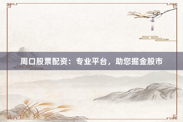 周口股票配资：专业平台，助您掘金股市