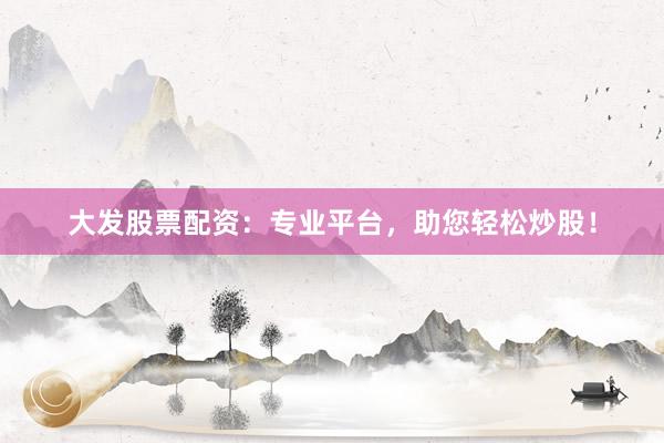 大发股票配资：专业平台，助您轻松炒股！