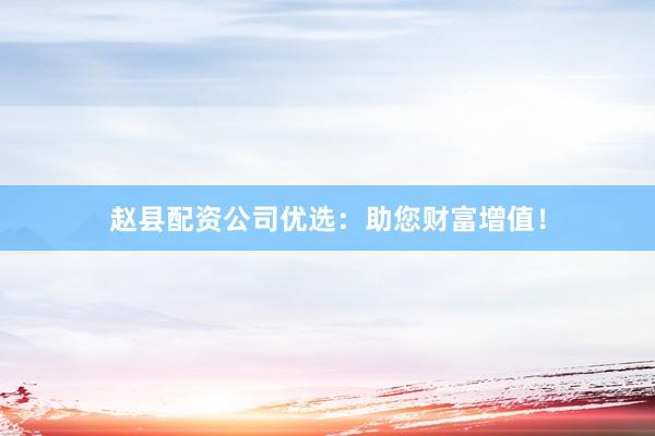 赵县配资公司优选：助您财富增值！