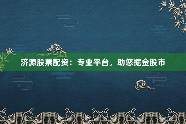 济源股票配资：专业平台，助您掘金股市