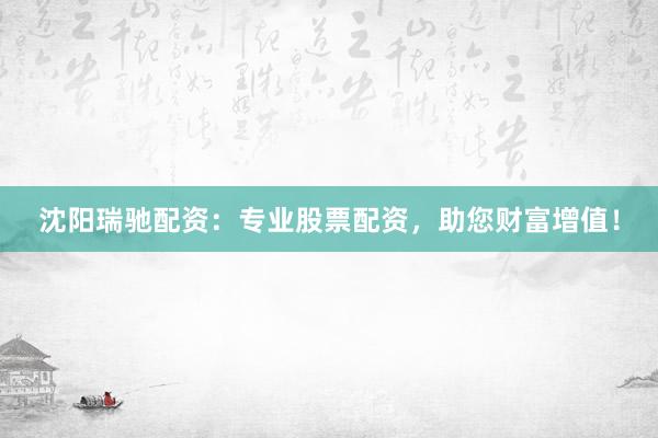 沈阳瑞驰配资：专业股票配资，助您财富增值！