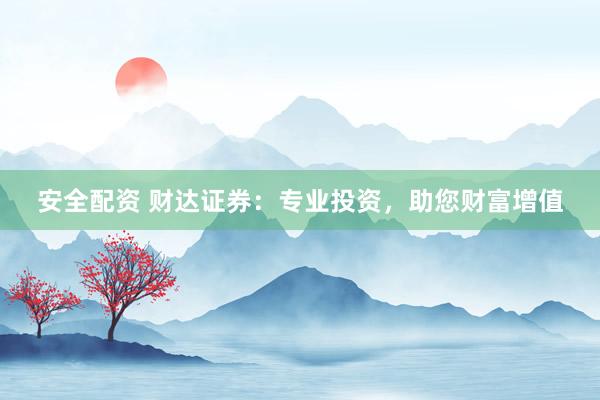 安全配资 财达证券：专业投资，助您财富增值