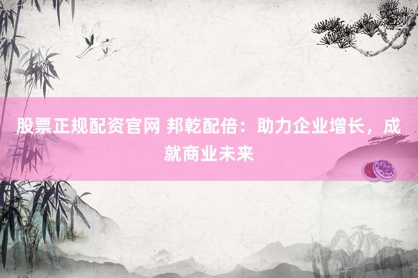 股票正规配资官网 邦乾配倍：助力企业增长，成就商业未来