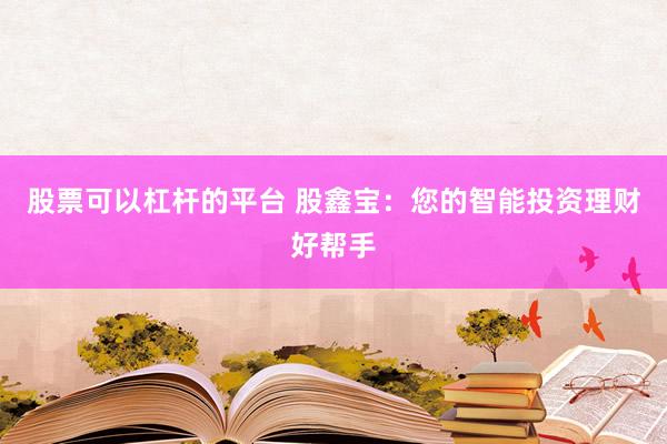 股票可以杠杆的平台 股鑫宝：您的智能投资理财好帮手