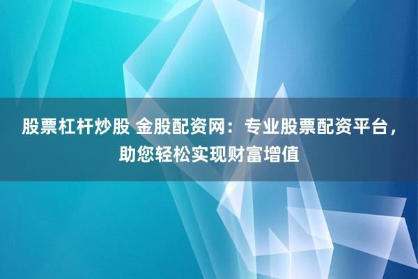 股票杠杆炒股 金股配资网：专业股票配资平台，助您轻松实现财富增值