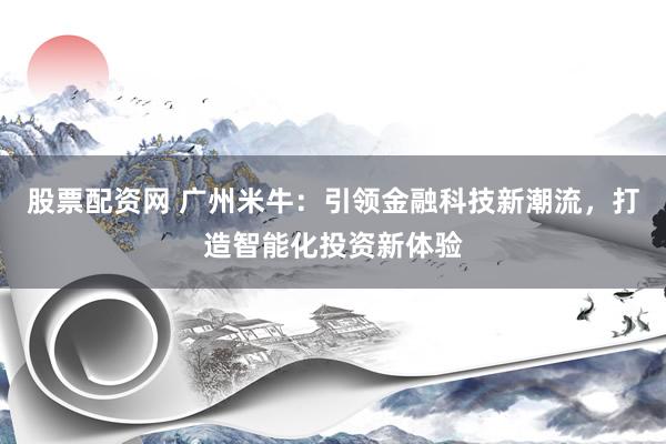 股票配资网 广州米牛：引领金融科技新潮流，打造智能化投资新体验