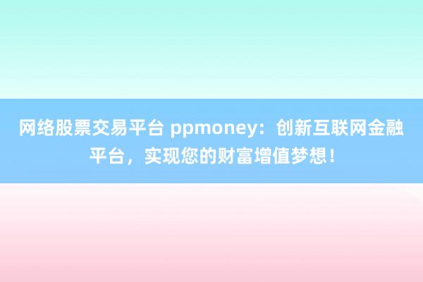 网络股票交易平台 ppmoney：创新互联网金融平台，实现您的财富增值梦想！