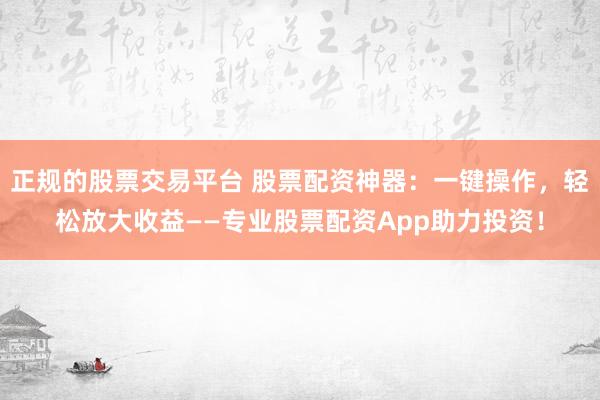 正规的股票交易平台 股票配资神器：一键操作，轻松放大收益——专业股票配资App助力投资！
