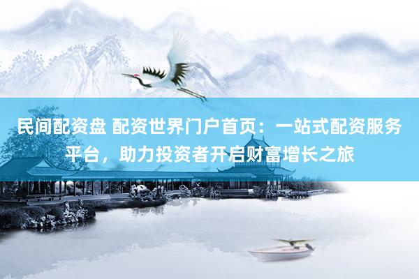 民间配资盘 配资世界门户首页：一站式配资服务平台，助力投资者开启财富增长之旅