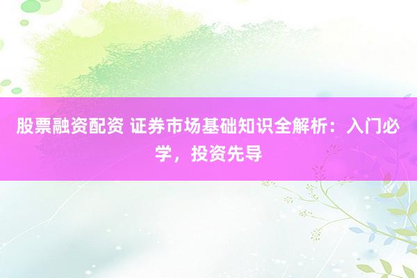 股票融资配资 证券市场基础知识全解析：入门必学，投资先导