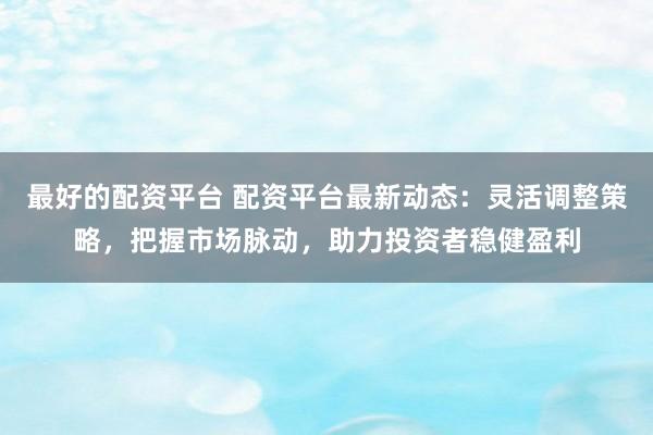 最好的配资平台 配资平台最新动态：灵活调整策略，把握市场脉动，助力投资者稳健盈利