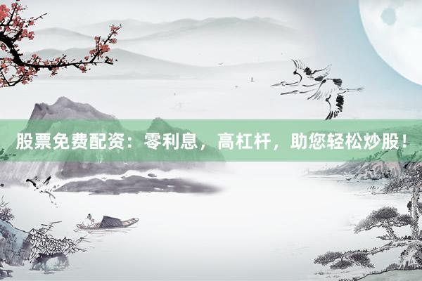 股票免费配资：零利息，高杠杆，助您轻松炒股！